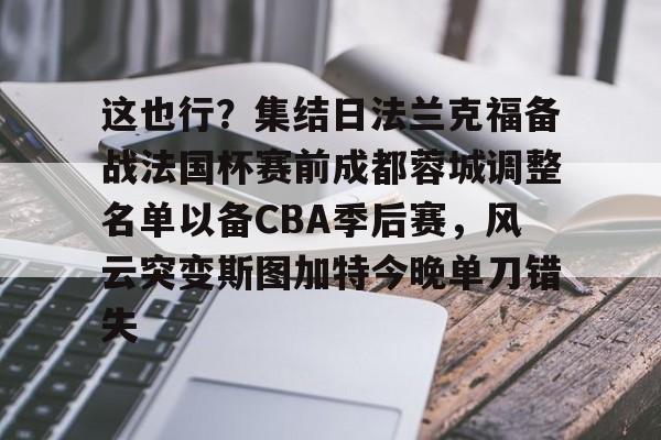 关于这也行？集结日法兰克福备战法国杯赛前成都蓉城调整名单以备CBA季后赛，风云突变斯图加特今晚单刀错失的信息