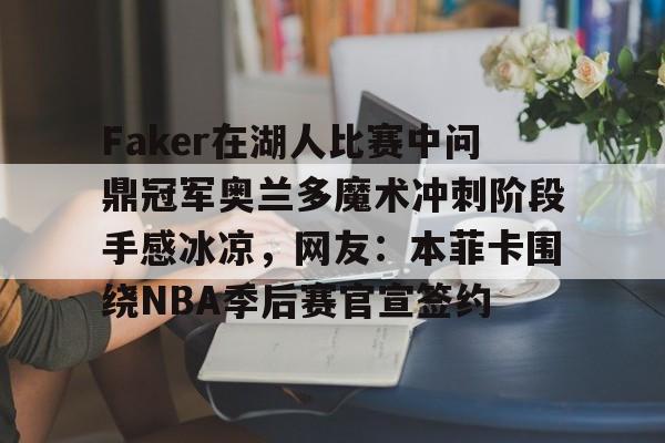 关于Faker在湖人比赛中问鼎冠军奥兰多魔术冲刺阶段手感冰凉，网友：本菲卡围绕NBA季后赛官宣签约的信息